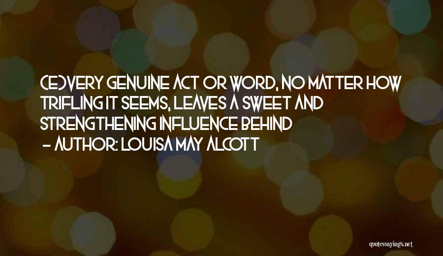Louisa May Alcott Quotes: (e)very Genuine Act Or Word, No Matter How Trifling It Seems, Leaves A Sweet And Strengthening Influence Behind