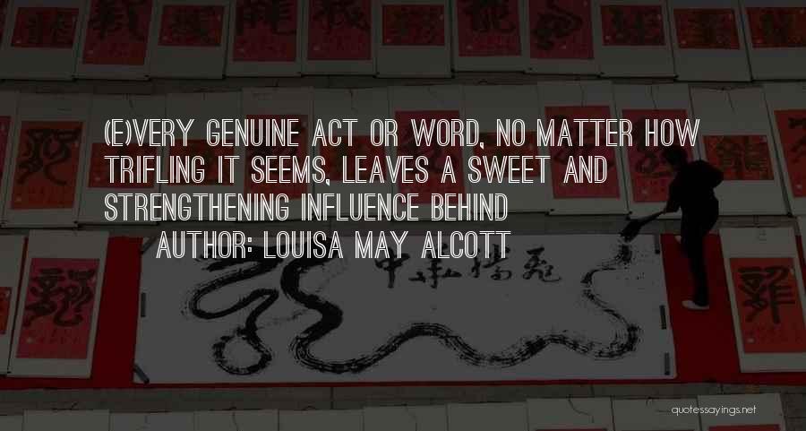 Louisa May Alcott Quotes: (e)very Genuine Act Or Word, No Matter How Trifling It Seems, Leaves A Sweet And Strengthening Influence Behind