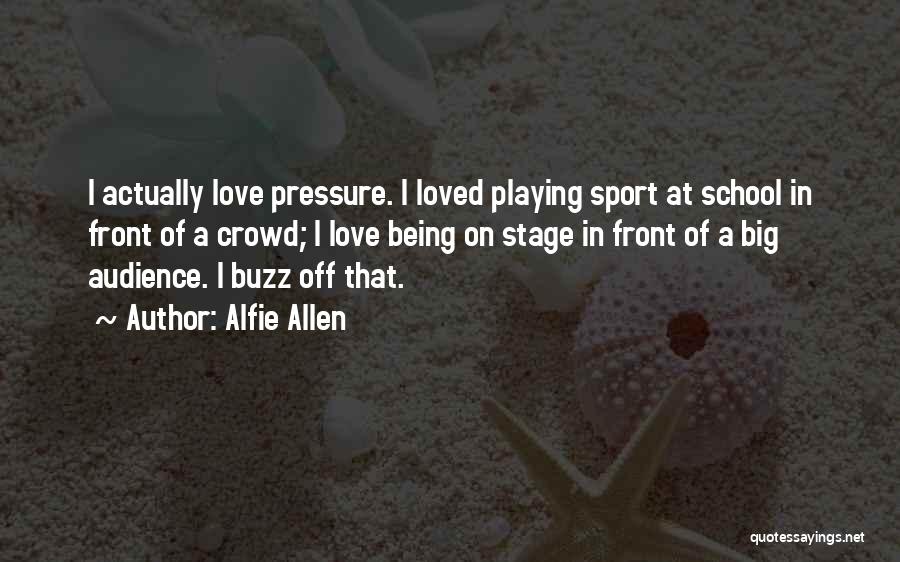 Alfie Allen Quotes: I Actually Love Pressure. I Loved Playing Sport At School In Front Of A Crowd; I Love Being On Stage