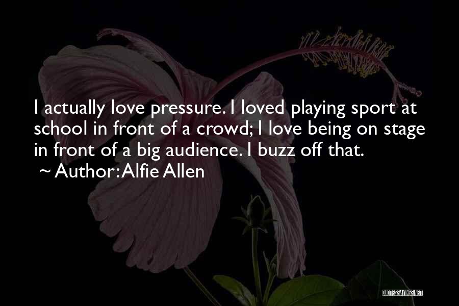 Alfie Allen Quotes: I Actually Love Pressure. I Loved Playing Sport At School In Front Of A Crowd; I Love Being On Stage