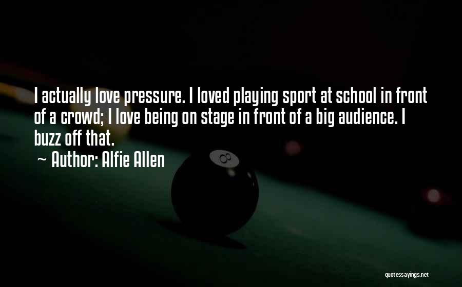 Alfie Allen Quotes: I Actually Love Pressure. I Loved Playing Sport At School In Front Of A Crowd; I Love Being On Stage