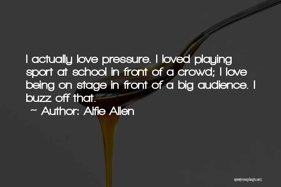 Alfie Allen Quotes: I Actually Love Pressure. I Loved Playing Sport At School In Front Of A Crowd; I Love Being On Stage