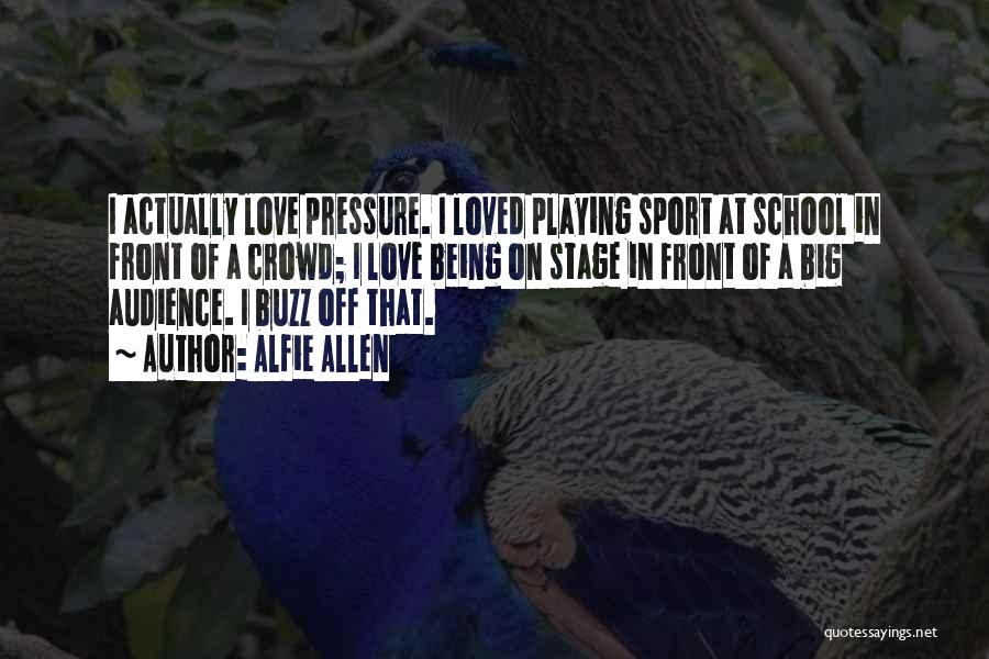 Alfie Allen Quotes: I Actually Love Pressure. I Loved Playing Sport At School In Front Of A Crowd; I Love Being On Stage