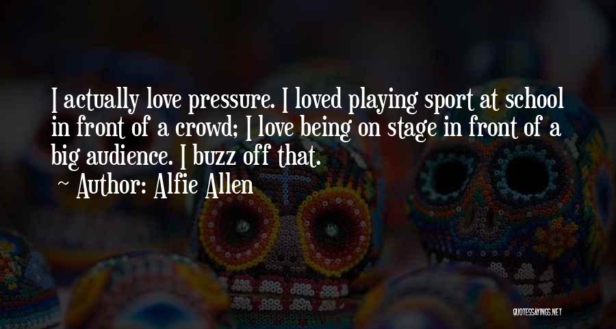 Alfie Allen Quotes: I Actually Love Pressure. I Loved Playing Sport At School In Front Of A Crowd; I Love Being On Stage