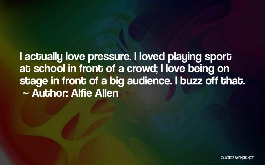 Alfie Allen Quotes: I Actually Love Pressure. I Loved Playing Sport At School In Front Of A Crowd; I Love Being On Stage