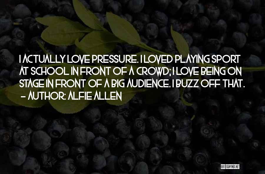 Alfie Allen Quotes: I Actually Love Pressure. I Loved Playing Sport At School In Front Of A Crowd; I Love Being On Stage