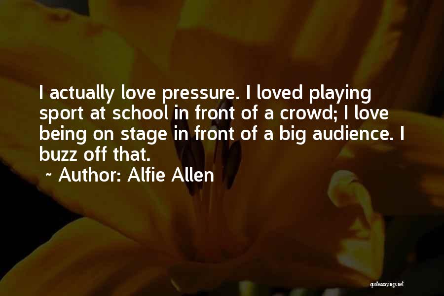 Alfie Allen Quotes: I Actually Love Pressure. I Loved Playing Sport At School In Front Of A Crowd; I Love Being On Stage