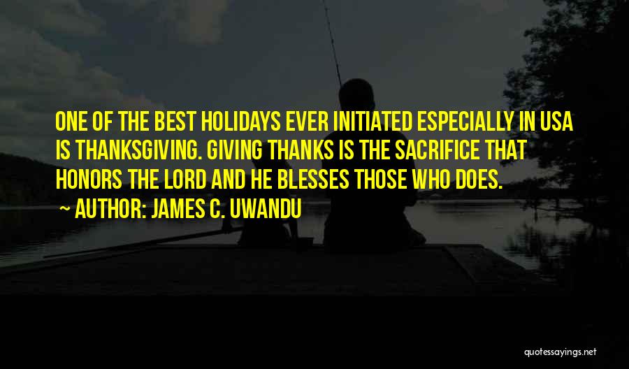 James C. Uwandu Quotes: One Of The Best Holidays Ever Initiated Especially In Usa Is Thanksgiving. Giving Thanks Is The Sacrifice That Honors The