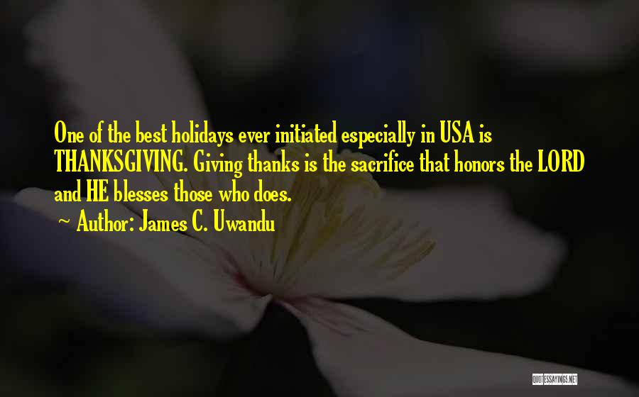 James C. Uwandu Quotes: One Of The Best Holidays Ever Initiated Especially In Usa Is Thanksgiving. Giving Thanks Is The Sacrifice That Honors The