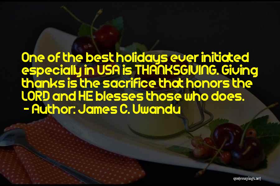 James C. Uwandu Quotes: One Of The Best Holidays Ever Initiated Especially In Usa Is Thanksgiving. Giving Thanks Is The Sacrifice That Honors The