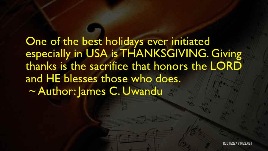 James C. Uwandu Quotes: One Of The Best Holidays Ever Initiated Especially In Usa Is Thanksgiving. Giving Thanks Is The Sacrifice That Honors The