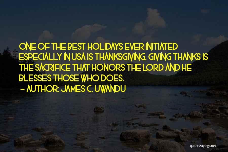 James C. Uwandu Quotes: One Of The Best Holidays Ever Initiated Especially In Usa Is Thanksgiving. Giving Thanks Is The Sacrifice That Honors The