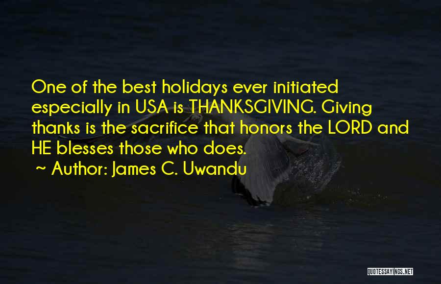 James C. Uwandu Quotes: One Of The Best Holidays Ever Initiated Especially In Usa Is Thanksgiving. Giving Thanks Is The Sacrifice That Honors The