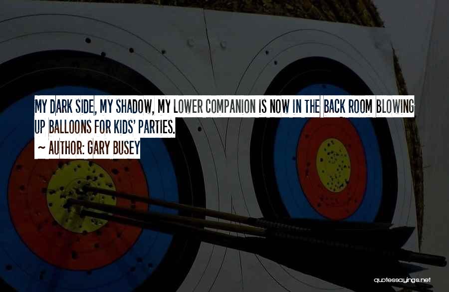 Gary Busey Quotes: My Dark Side, My Shadow, My Lower Companion Is Now In The Back Room Blowing Up Balloons For Kids' Parties.