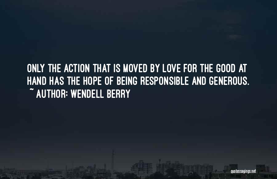 Wendell Berry Quotes: Only The Action That Is Moved By Love For The Good At Hand Has The Hope Of Being Responsible And