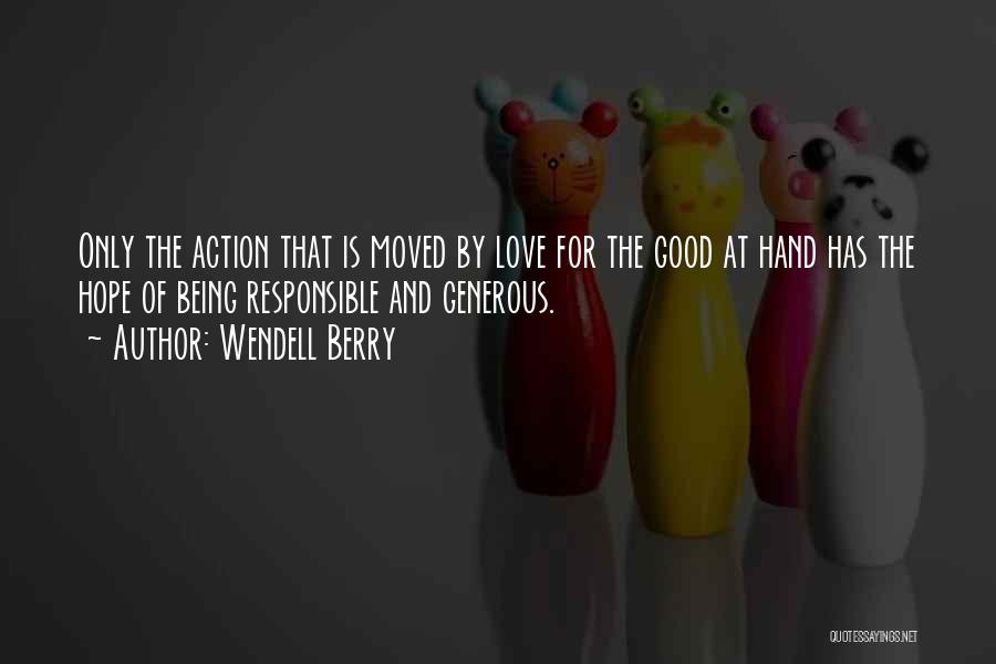 Wendell Berry Quotes: Only The Action That Is Moved By Love For The Good At Hand Has The Hope Of Being Responsible And