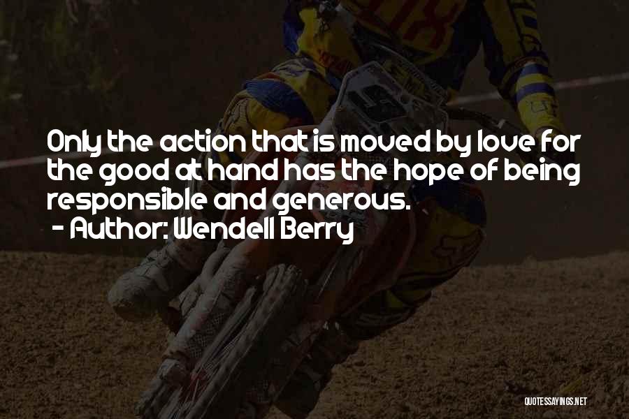 Wendell Berry Quotes: Only The Action That Is Moved By Love For The Good At Hand Has The Hope Of Being Responsible And