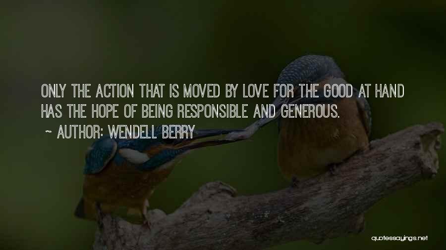 Wendell Berry Quotes: Only The Action That Is Moved By Love For The Good At Hand Has The Hope Of Being Responsible And