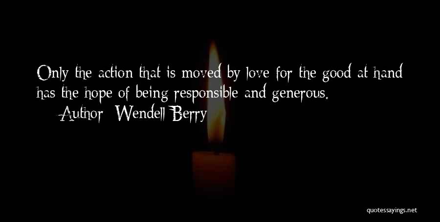 Wendell Berry Quotes: Only The Action That Is Moved By Love For The Good At Hand Has The Hope Of Being Responsible And