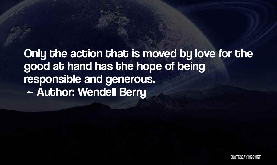 Wendell Berry Quotes: Only The Action That Is Moved By Love For The Good At Hand Has The Hope Of Being Responsible And