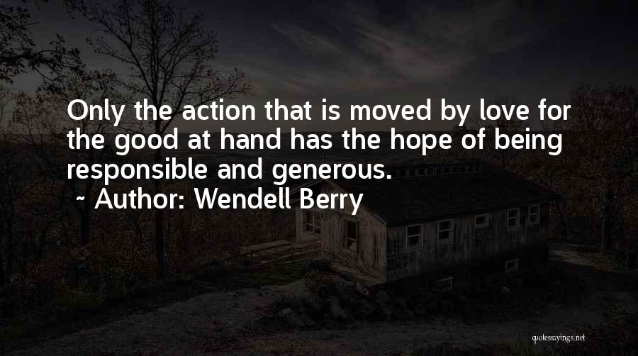 Wendell Berry Quotes: Only The Action That Is Moved By Love For The Good At Hand Has The Hope Of Being Responsible And