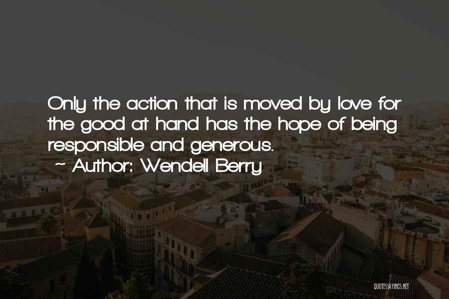 Wendell Berry Quotes: Only The Action That Is Moved By Love For The Good At Hand Has The Hope Of Being Responsible And