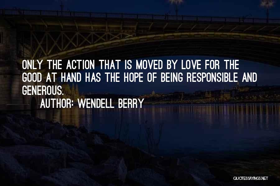 Wendell Berry Quotes: Only The Action That Is Moved By Love For The Good At Hand Has The Hope Of Being Responsible And