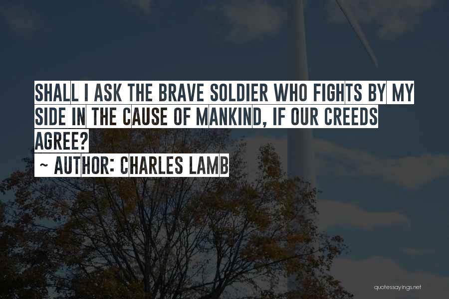 Charles Lamb Quotes: Shall I Ask The Brave Soldier Who Fights By My Side In The Cause Of Mankind, If Our Creeds Agree?
