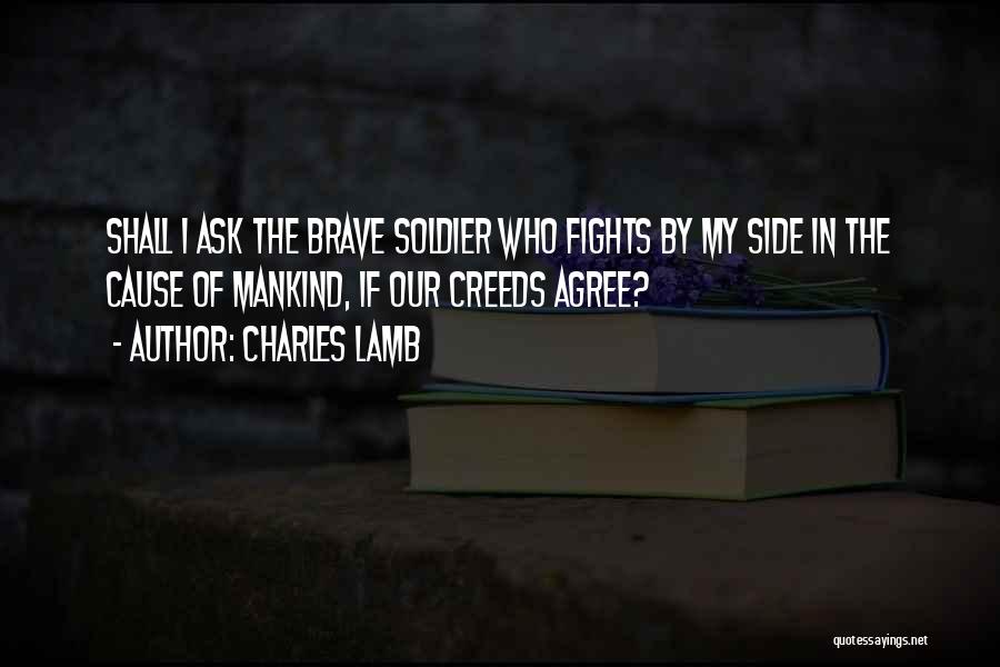 Charles Lamb Quotes: Shall I Ask The Brave Soldier Who Fights By My Side In The Cause Of Mankind, If Our Creeds Agree?