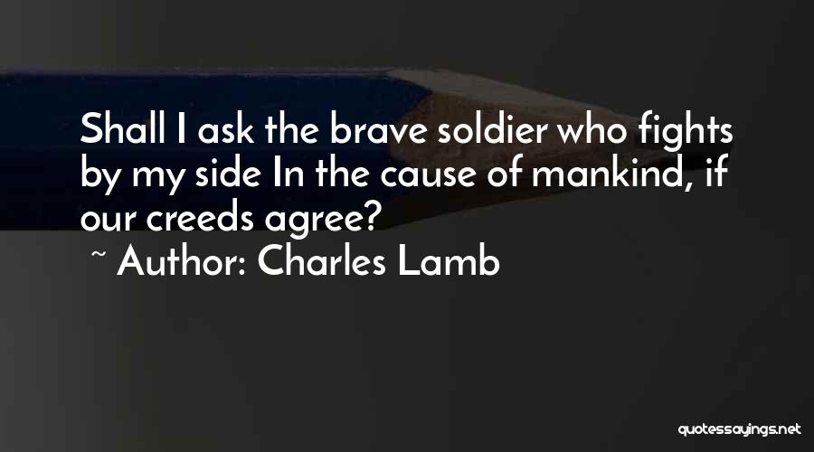 Charles Lamb Quotes: Shall I Ask The Brave Soldier Who Fights By My Side In The Cause Of Mankind, If Our Creeds Agree?