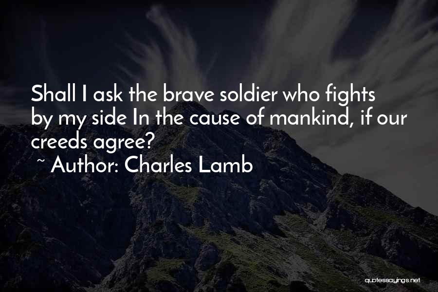 Charles Lamb Quotes: Shall I Ask The Brave Soldier Who Fights By My Side In The Cause Of Mankind, If Our Creeds Agree?