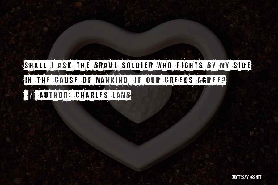 Charles Lamb Quotes: Shall I Ask The Brave Soldier Who Fights By My Side In The Cause Of Mankind, If Our Creeds Agree?