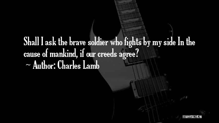 Charles Lamb Quotes: Shall I Ask The Brave Soldier Who Fights By My Side In The Cause Of Mankind, If Our Creeds Agree?