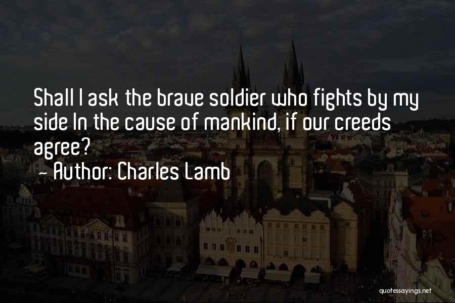 Charles Lamb Quotes: Shall I Ask The Brave Soldier Who Fights By My Side In The Cause Of Mankind, If Our Creeds Agree?