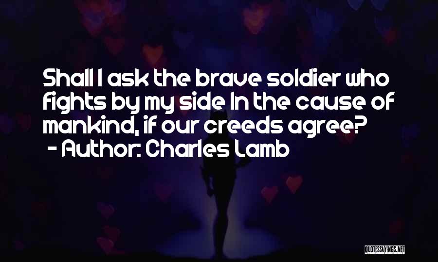Charles Lamb Quotes: Shall I Ask The Brave Soldier Who Fights By My Side In The Cause Of Mankind, If Our Creeds Agree?