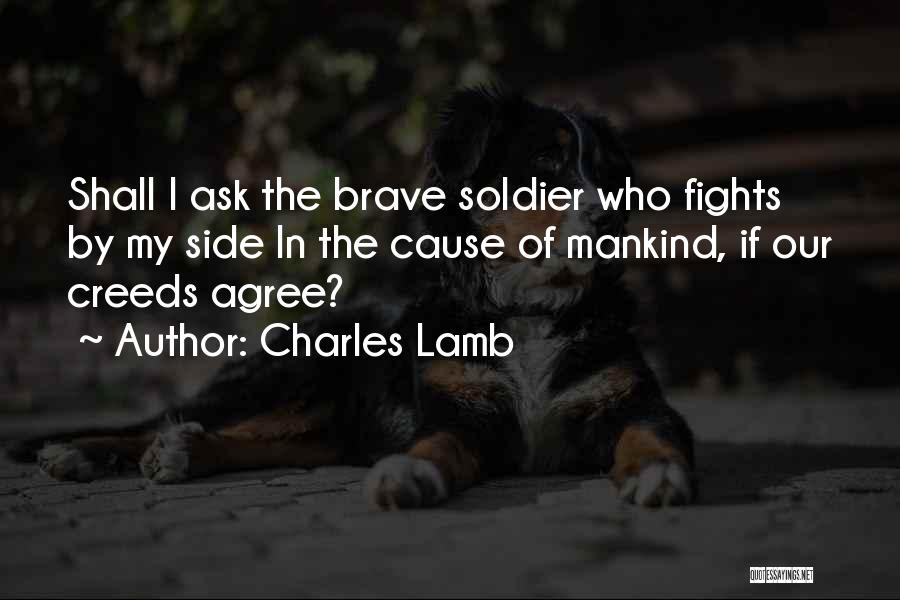 Charles Lamb Quotes: Shall I Ask The Brave Soldier Who Fights By My Side In The Cause Of Mankind, If Our Creeds Agree?