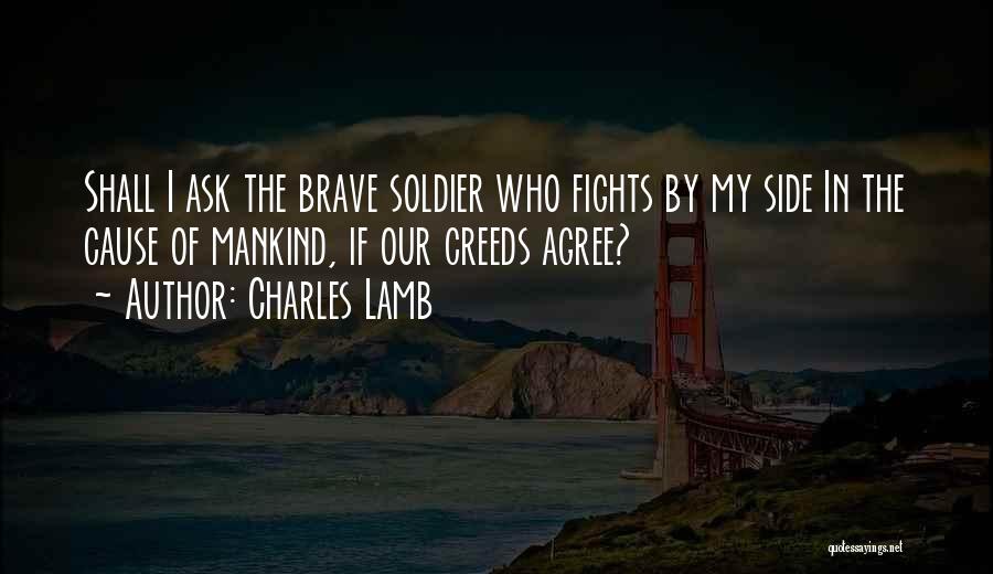 Charles Lamb Quotes: Shall I Ask The Brave Soldier Who Fights By My Side In The Cause Of Mankind, If Our Creeds Agree?