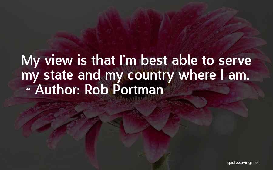 Rob Portman Quotes: My View Is That I'm Best Able To Serve My State And My Country Where I Am.