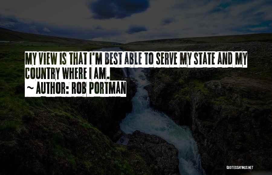 Rob Portman Quotes: My View Is That I'm Best Able To Serve My State And My Country Where I Am.