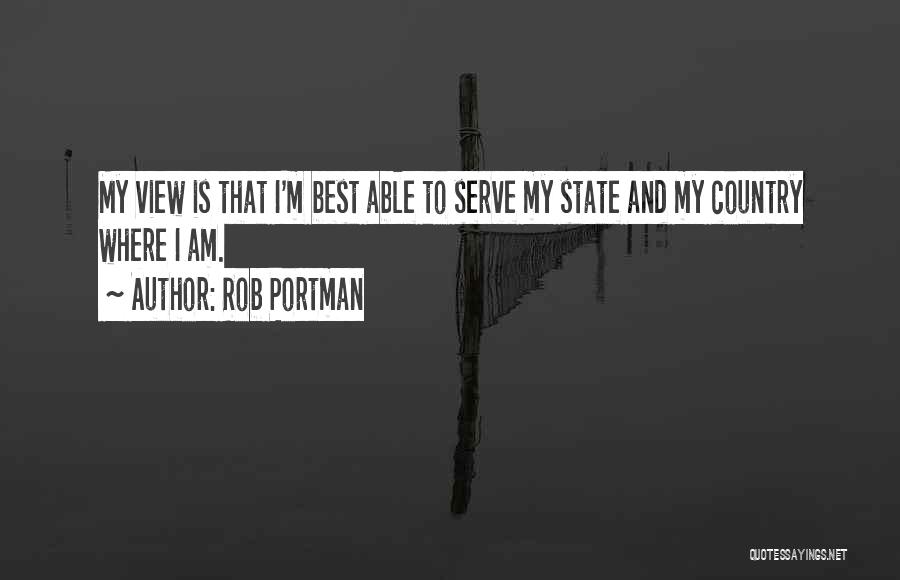 Rob Portman Quotes: My View Is That I'm Best Able To Serve My State And My Country Where I Am.