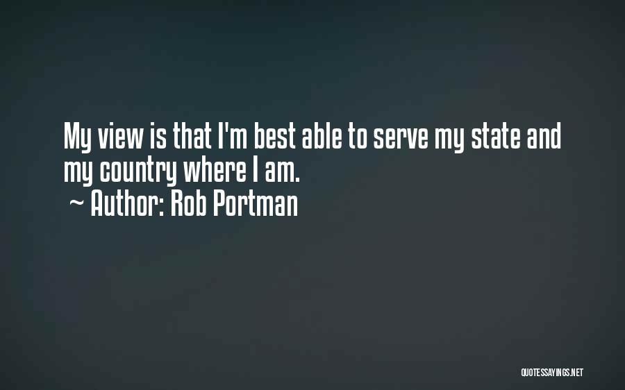 Rob Portman Quotes: My View Is That I'm Best Able To Serve My State And My Country Where I Am.
