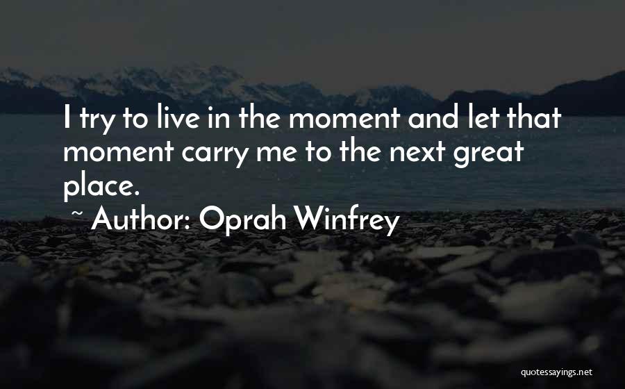 Oprah Winfrey Quotes: I Try To Live In The Moment And Let That Moment Carry Me To The Next Great Place.