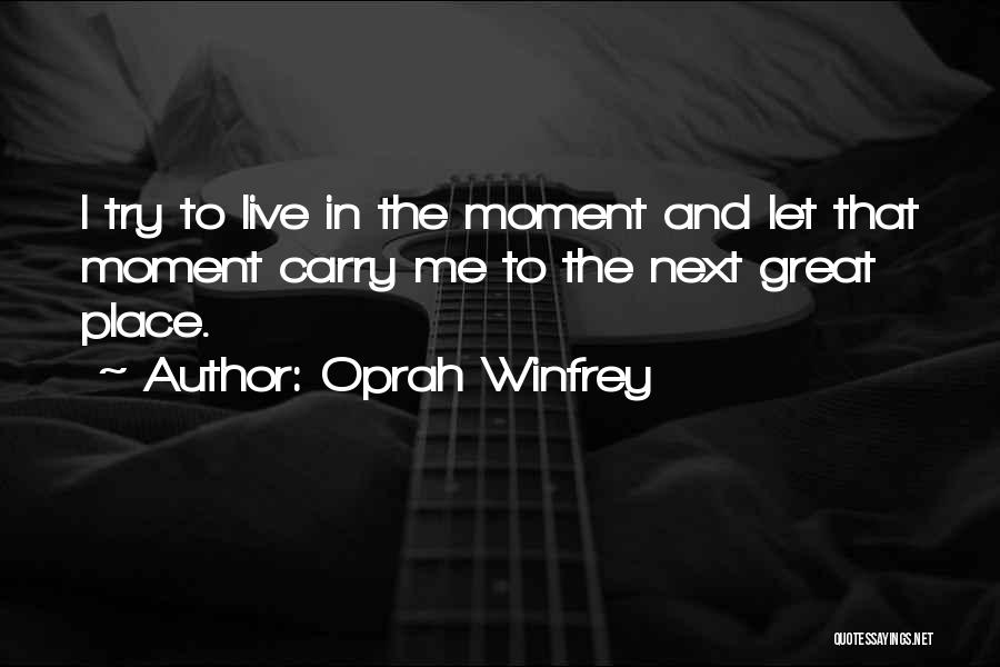 Oprah Winfrey Quotes: I Try To Live In The Moment And Let That Moment Carry Me To The Next Great Place.