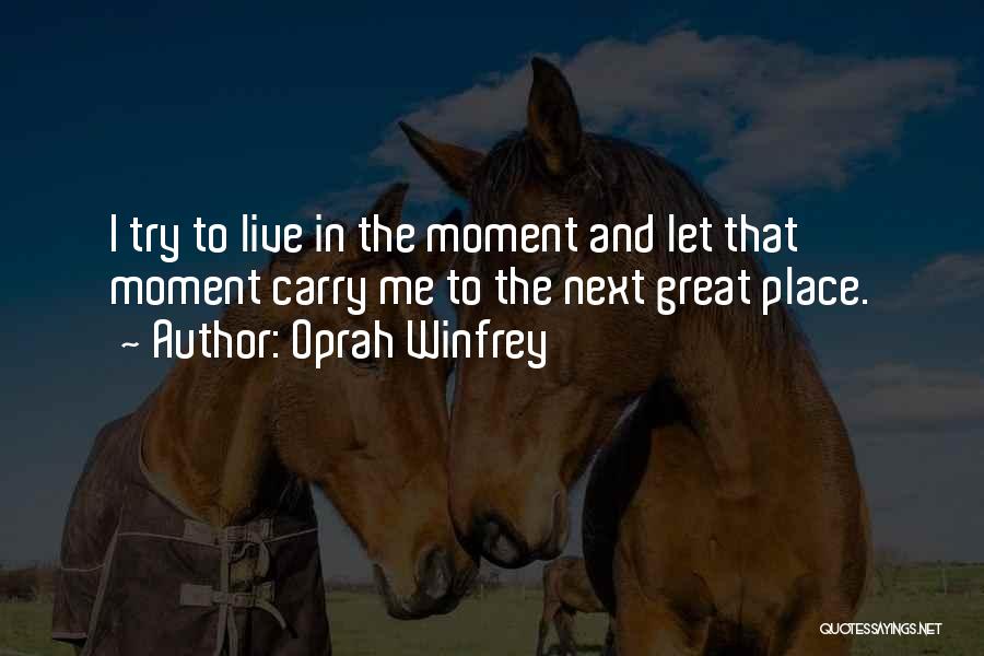 Oprah Winfrey Quotes: I Try To Live In The Moment And Let That Moment Carry Me To The Next Great Place.