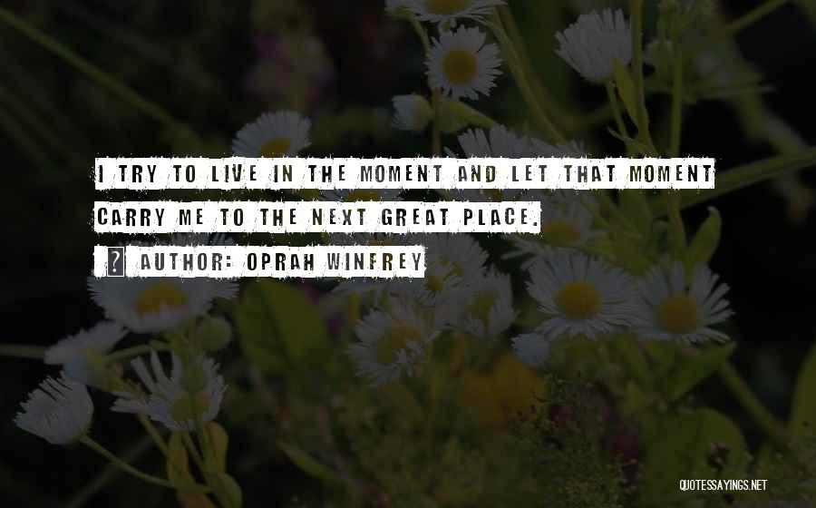 Oprah Winfrey Quotes: I Try To Live In The Moment And Let That Moment Carry Me To The Next Great Place.