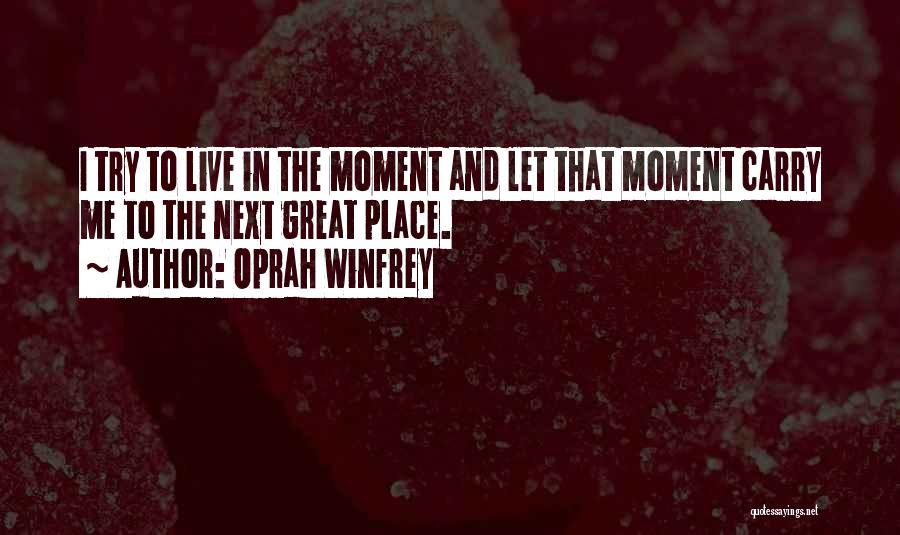 Oprah Winfrey Quotes: I Try To Live In The Moment And Let That Moment Carry Me To The Next Great Place.