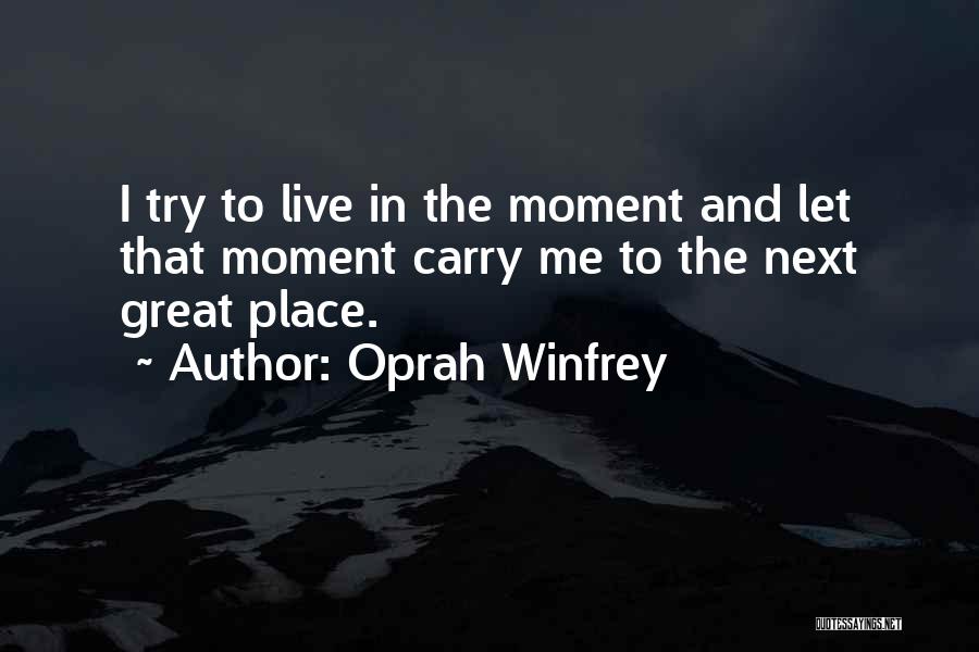 Oprah Winfrey Quotes: I Try To Live In The Moment And Let That Moment Carry Me To The Next Great Place.