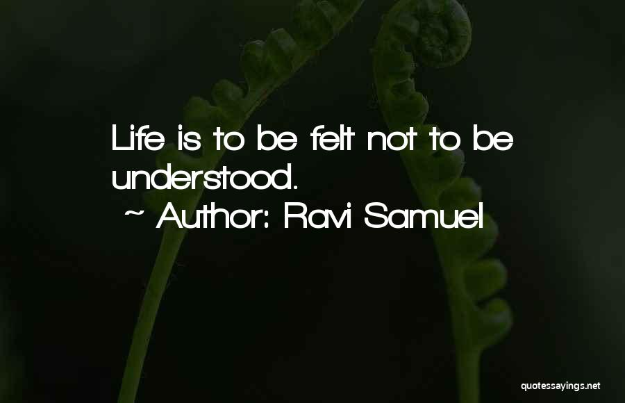 Ravi Samuel Quotes: Life Is To Be Felt Not To Be Understood.