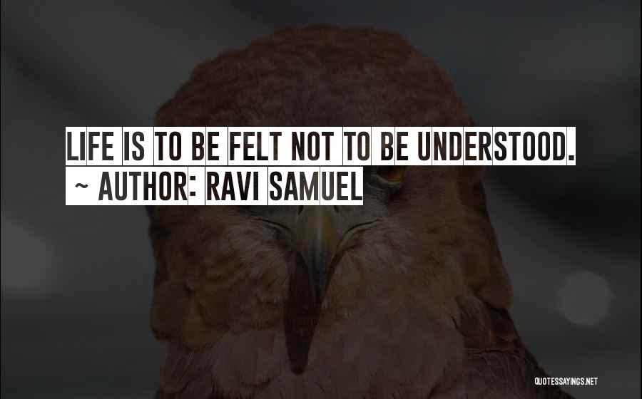 Ravi Samuel Quotes: Life Is To Be Felt Not To Be Understood.