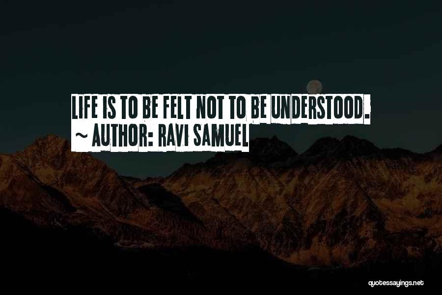 Ravi Samuel Quotes: Life Is To Be Felt Not To Be Understood.